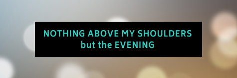 Nothing Above My Shoulders but the Evening